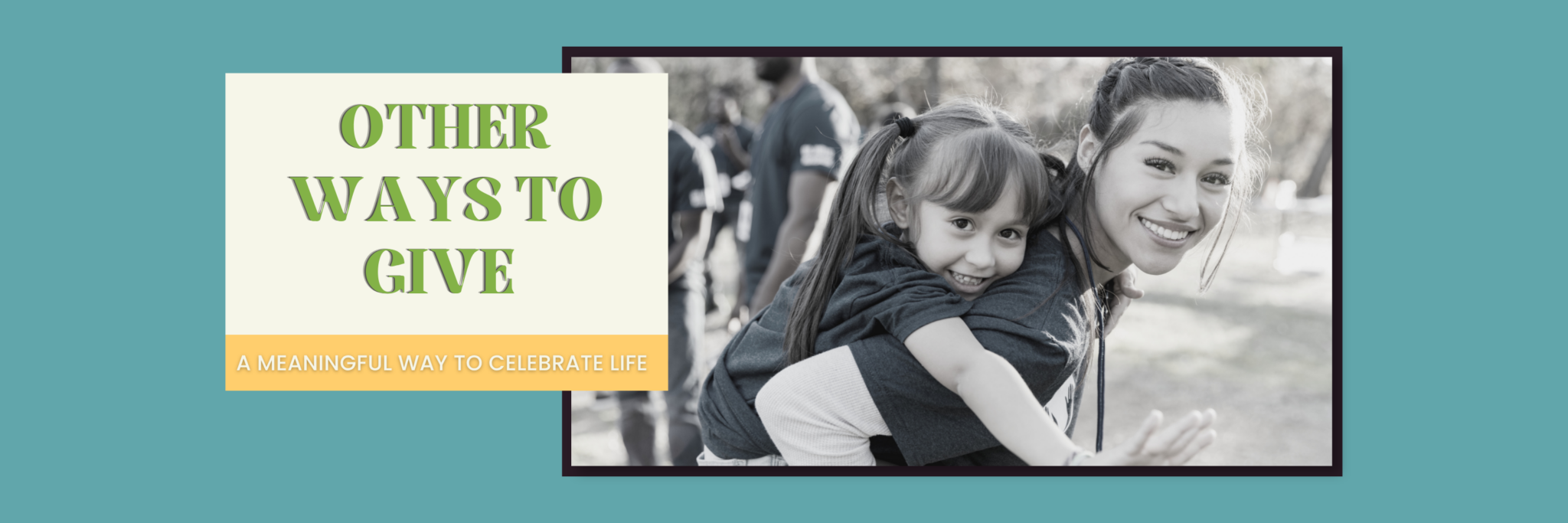Black-and-white photo of a smiling young woman giving a piggyback ride to a child, next to text reading “Other Ways to Give” and “A meaningful way to celebrate life.”