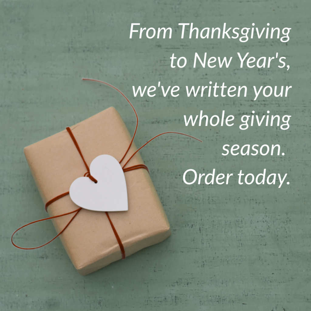 From Thanksgiving to New Year's, we've written your whole giving season. Order the End-of-Year giving campaign today!